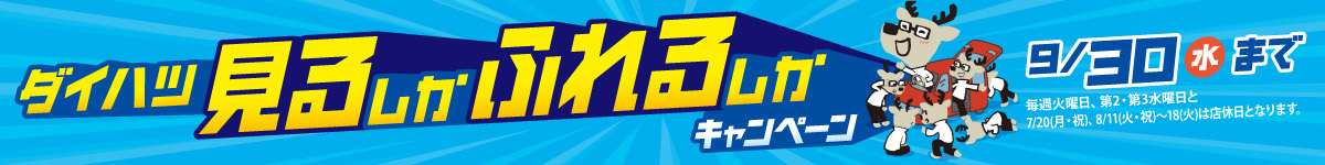 ダイハツ 見るしかふれるしかキャンペーン　9/30(水)まで ※毎週火曜日、第2・第3水曜日と7/20(月・祝)、8/11(火・祝)～18(火)は店休日となります。